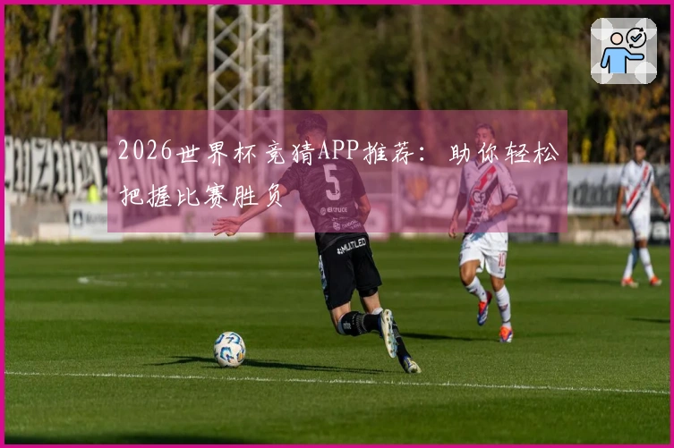 2026世界杯竞猜APP推荐：助你轻松把握比赛胜负