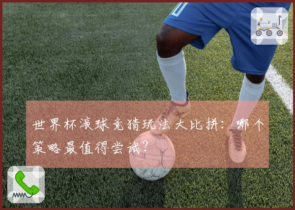 世界杯滚球竞猜玩法大比拼：哪个策略最值得尝试？