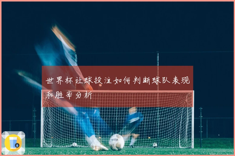 世界杯让球投注如何判断球队表现和胜率分析