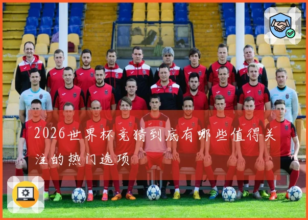 2026世界杯竞猜到底有哪些值得关注的热门选项