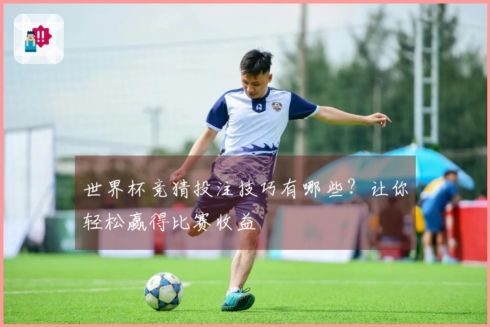 世界杯竞猜投注技巧有哪些？让你轻松赢得比赛收益