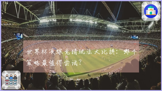 世界杯滚球竞猜玩法大比拼：哪个策略最值得尝试？