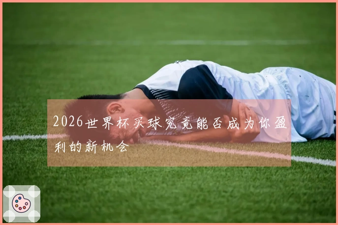 2026世界杯买球究竟能否成为你盈利的新机会