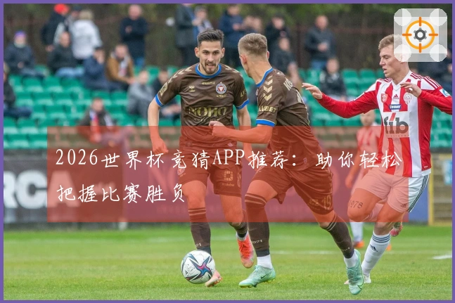 2026世界杯竞猜APP推荐：助你轻松把握比赛胜负