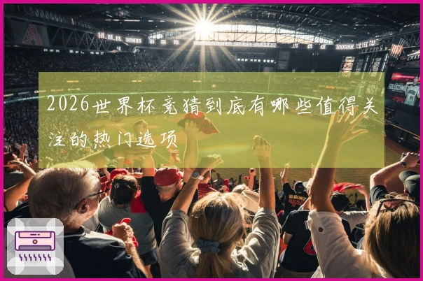 2026世界杯竞猜到底有哪些值得关注的热门选项